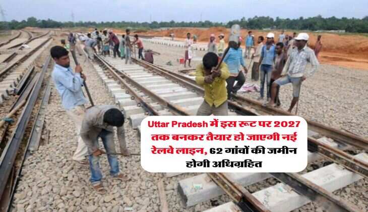 Uttar Pradesh में इस रूट पर 2027 तक बनकर तैयार हो जाएगी नई रेलवे लाइन, &nbsp;62 गांवों की जमीन होगी अधिग्रहित