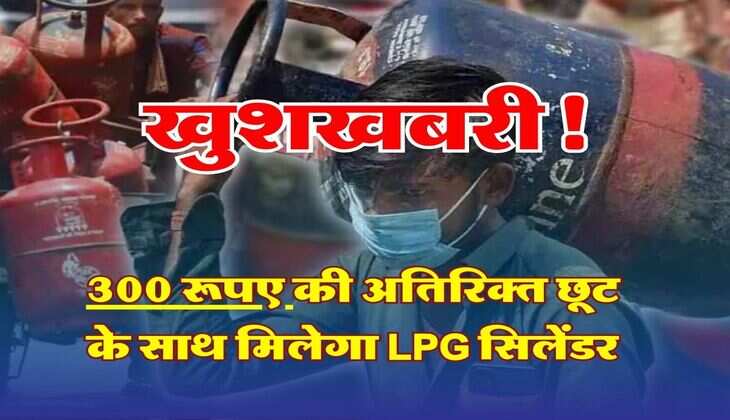LPG Cylinder Price : खुशखबरी! अब 300 रूपए की अतिरिक्त छूट के साथ मिलेगा LPG &nbsp;सिलेंडर