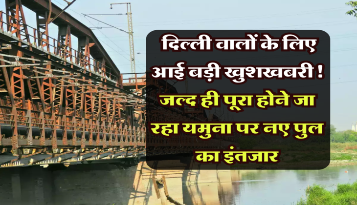 Delhi-Yamuna Bridge: दिल्ली वालों के लिए आई बड़ी खुशखबरी! जल्द ही पूरा होने जा रहा यमुना पर नए पुल का इंतजार, इस दिन से होगा शुरू 