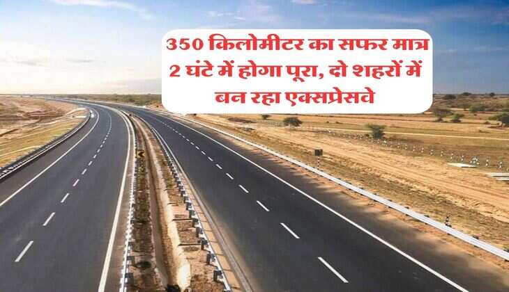 Expressway Update : 350 किलोमीटर का सफर मात्र 2 घंटे में होगा पूरा, दो शहरों में बन रहा एक्सप्रेसवे​​​​​​​