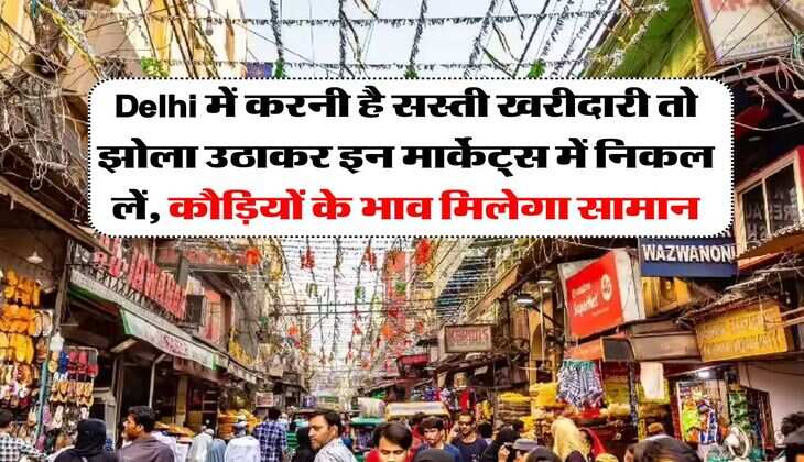 Delhi में करनी है सस्ती खरीदारी तो झोला उठाकर इन मार्केट्स में निकल लें, कौड़ियों के भाव मिलेगा सामान