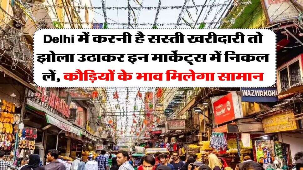 Delhi में करनी है सस्ती खरीदारी तो झोला उठाकर इन मार्केट्स में निकल लें, कौड़ियों के भाव मिलेगा सामान
