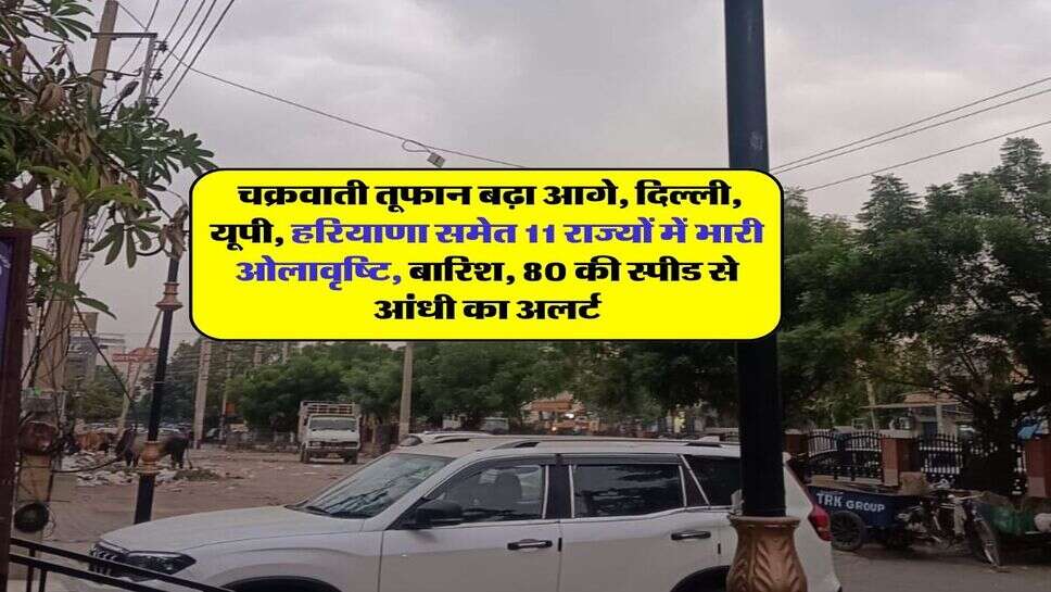  चक्रवाती तूफान बढ़ा आगे, दिल्ली, यूपी, हरियाणा समेत 11 राज्यों में भारी ओलावृष्टि, बारिश, 80 की स्पीड से आंधी का अलर्ट