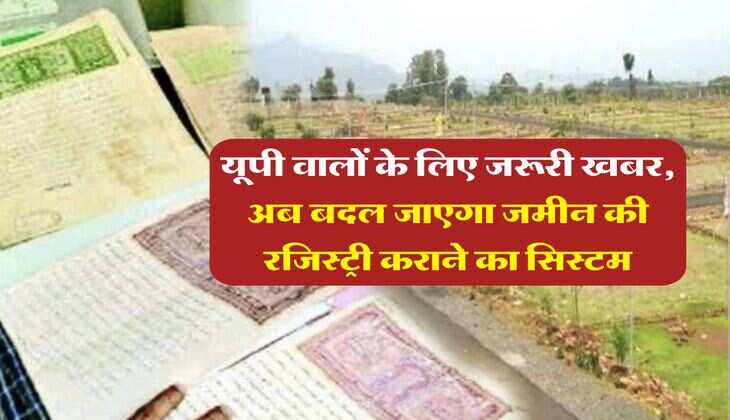 UP News : यूपी वालों के लिए जरूरी खबर, अब बदल जाएगा जमीन की रजिस्ट्री कराने का सिस्टम