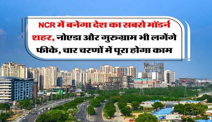 NCR में बनेगा देश का सबसे मॉडर्न&nbsp;शहर, नोएडा और गुरुग्राम भी लगेंगे फीके, चार चरणों में पूरा होगा काम