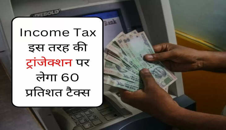 Income Tax इस तरह की ट्रांजेक्शन पर लेगा 60 प्रतिशत टैक्स और 5 प्रतिशत का सरचार्ज