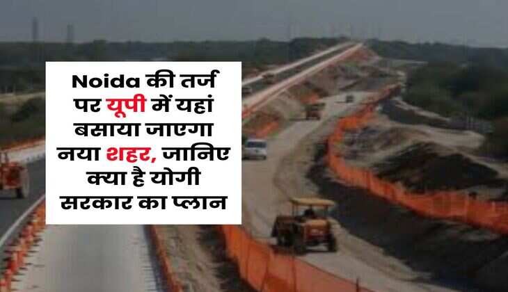 Noida की तर्ज पर यूपी में यहां बसाया जाएगा नया शहर, जानिए क्या है योगी सरकार का प्लान