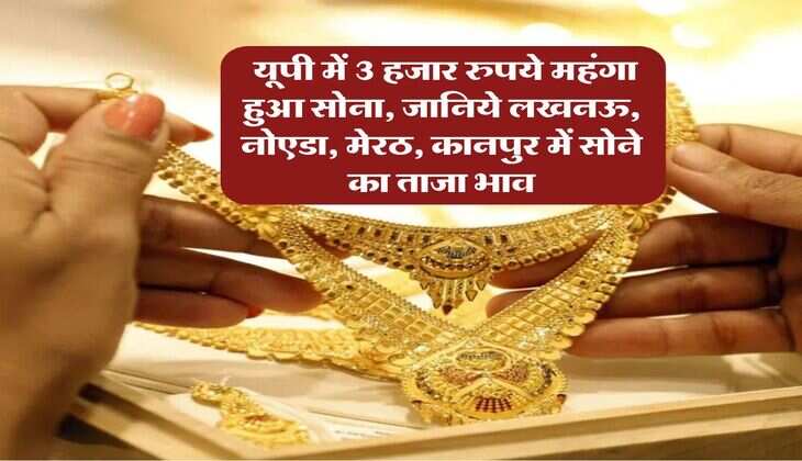 UP Gold Rate : यूपी में 3 हजार रुपये महंगा हुआ सोना, जानिये लखनऊ, नोएडा, मेरठ, कानपुर में सोने का ताजा भाव