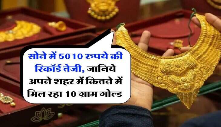 Gold Price : सोने में 5010 रुपये की रिकॉर्ड तेजी, जानिये अपने शहर में कितने में मिल रहा 10 ग्राम गोल्ड 