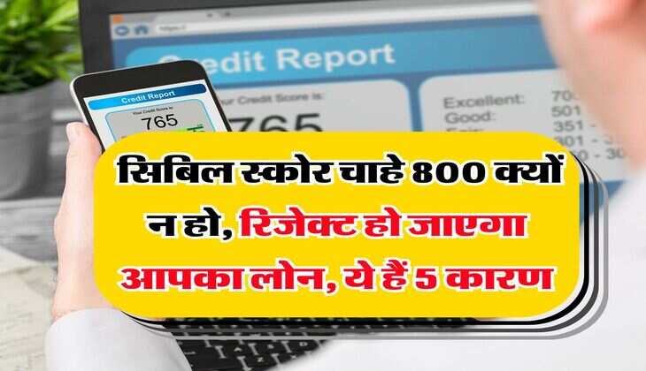 Cibil Score : सिबिल स्कोर चाहे 800 क्यों न हो, रिजेक्ट हो जाएगा आपका लोन, ये हैं 5 कारण
