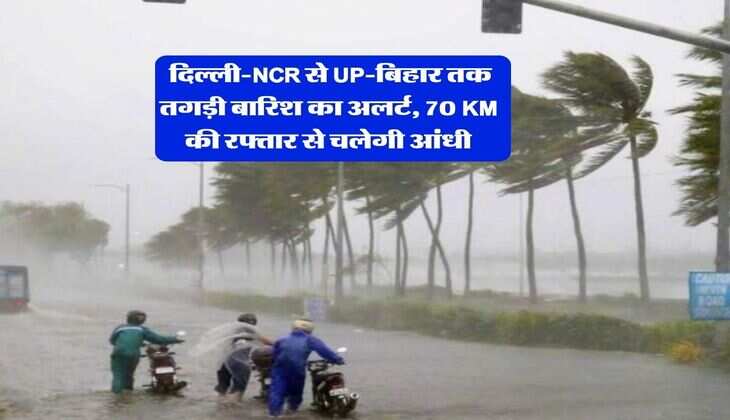 Weather Update : दिल्ली-NCR से UP-बिहार तक तगड़ी बारिश का अलर्ट, 70 KM की रफ्तार से चलेगी आंधी