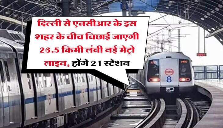 Delhi NCR Metro : दिल्ली से एनसीआर के इस शहर के बीच बिछाई जाएगी 26.5 किमी लंबी नई मेट्रो लाइन, होंगे 21 स्टेशन