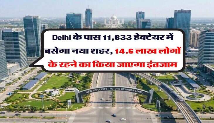 Delhi के पास 11,633 हेक्टेयर में बसेगा नया शहर, 14.6 लाख लोगों के रहने का किया जाएगा इंतजाम