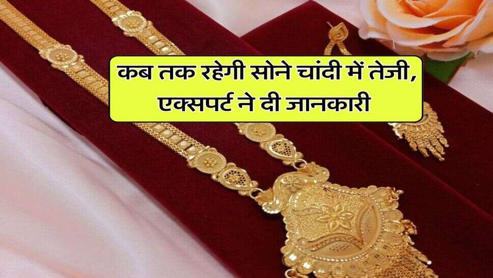 Gold Silver Price : कब तक रहेगी सोने चांदी में तेजी, एक्सपर्ट ने दी जानकारी