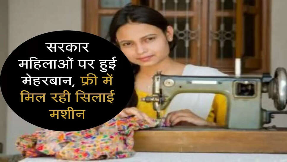 सरकार महिलाओं पर हुई मेहरबान,फ्री में मिल रही सिलाई मशीन