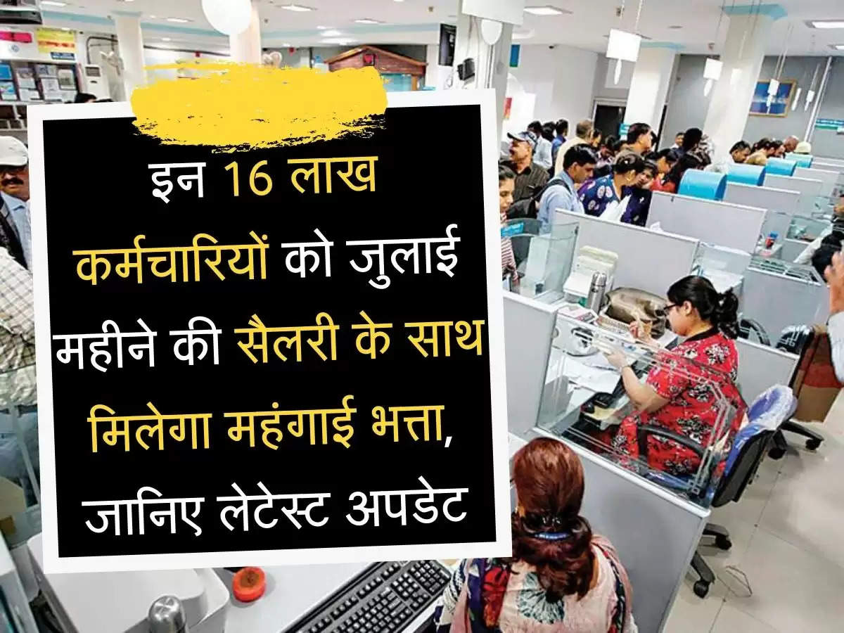 Employess Update इन 16 लाख कर्मचारियों को जुलाई महीने की सैलरी के साथ मिलेगा महंगाई भत्ता, जानिए लेटेस्ट अपडेट