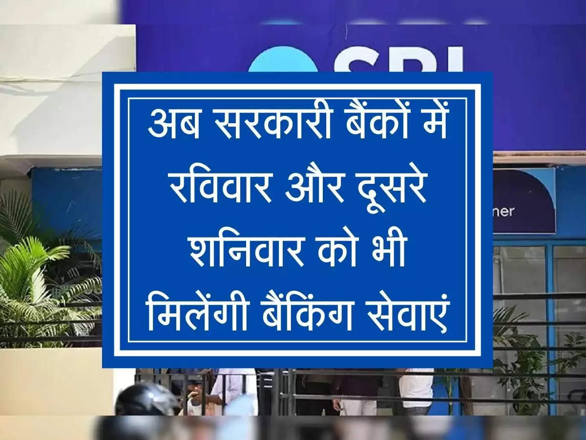 अब सरकारी बैंकों में रविवार और दूसरे शनिवार को भी मिलेंगी बैंकिंग सेवाएं