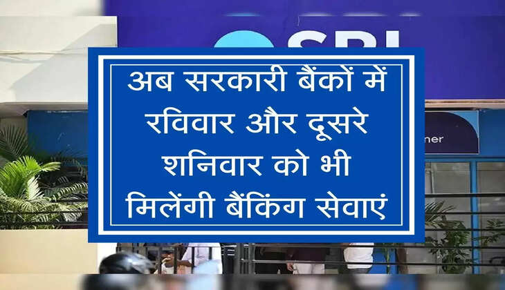 अब सरकारी बैंकों में रविवार और दूसरे शनिवार को भी मिलेंगी बैंकिंग सेवाएं