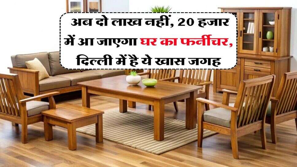 Delhi Furniture Markets : अब दो लाख नहीं, 20 हजार में आ जाएगा घर का फर्नीचर, दिल्ली में है ये खास जगह