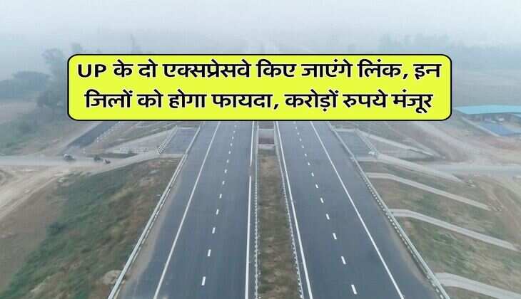 UP के दो एक्सप्रेसवे किए जाएंगे लिंक, इन जिलों को होगा फायदा, करोड़ों रुपये मंजूर
