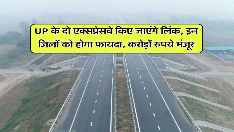 UP के दो एक्सप्रेसवे किए जाएंगे लिंक, इन जिलों को होगा फायदा, करोड़ों रुपये मंजूर