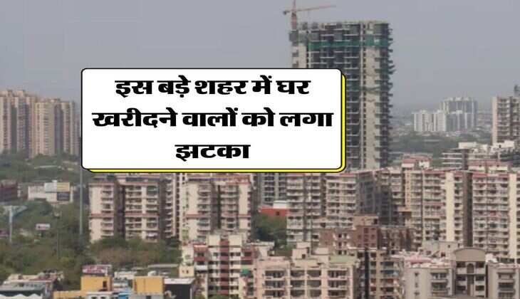 Property Rate : इस बड़े शहर में घर खरीदने वालों को लगा झटका, इतने बढ़ गए रेट