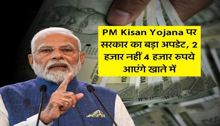 PM Kisan Yojana पर सरकार का बड़ा अपडेट, 2 हजार नहीं 4 हजार रुपये आएंगे खाते में