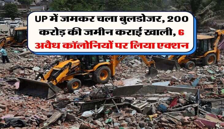 UP में जमकर चला बुलडोजर, 200 करोड़ की जमीन कराई खाली, 6 अवैध कॉलोनियों पर लिया एक्शन