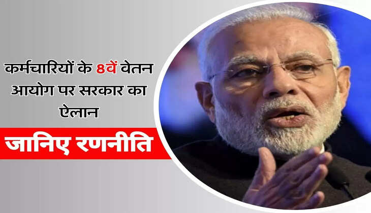 8th Pay Commission - कर्मचारियों के 8वें वेतन आयोग पर सरकार का ऐलान, जानिए रणनीति