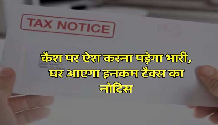 Income Tax Notice : कैश पर ऐश करना पड़ेगा भारी, घर आएगा इनकम टैक्स का नोटिस, जान लें नियम