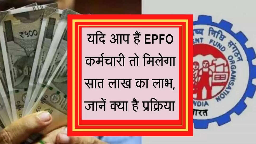 यदि आप हैं EPFO कर्मचारी तो मिलेगा सात लाख का लाभ, जानें क्या है प्रक्रिया&nbsp;