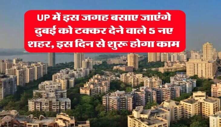 UP में इस जगह बसाए जाएंगे दुबई को टक्कर देने वाले 5 नए शहर, इस दिन से शुरू होगा काम&nbsp;