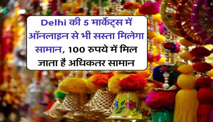 Delhi की 5 मार्केट्स में ऑनलाइन से भी सस्ता मिलेगा सामान, 100 रुपये में मिल जाता है अधिकतर सामान