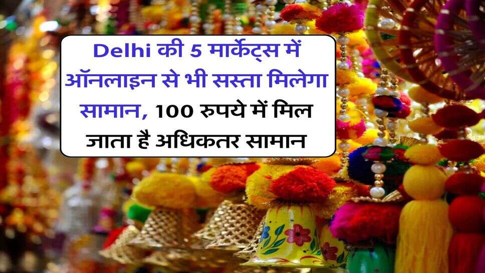 Delhi की 5 मार्केट्स में ऑनलाइन से भी सस्ता मिलेगा सामान, 100 रुपये में मिल जाता है अधिकतर सामान