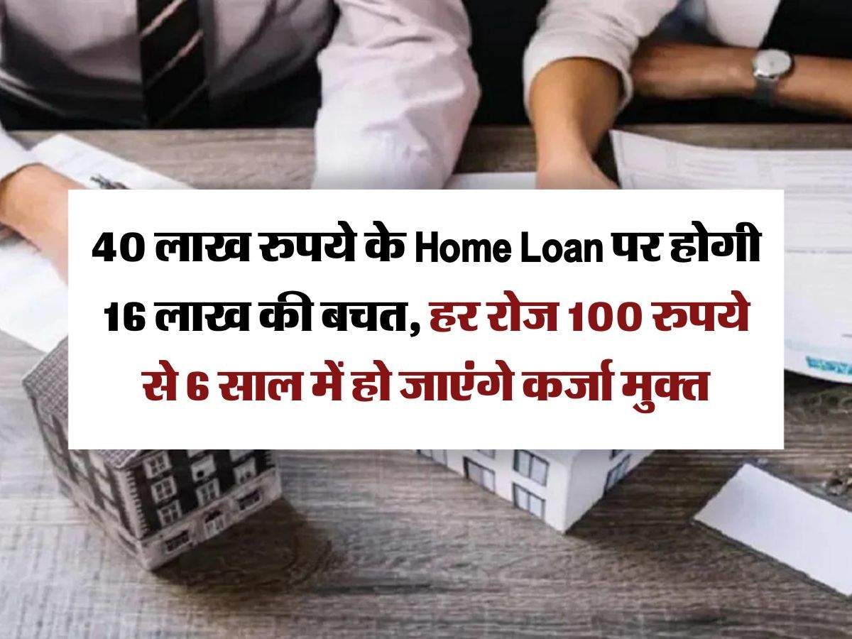 40 लाख रुपये के Home Loan पर होगी 16 लाख की बचत, हर रोज 100 रुपये से 6 साल में हो जाएंगे कर्जा मुक्त