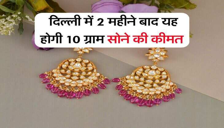 दिल्ली में 2 महीने बाद यह होगी 10 ग्राम सोने की कीमत, इतने पर पहुंच जाएगा सोना