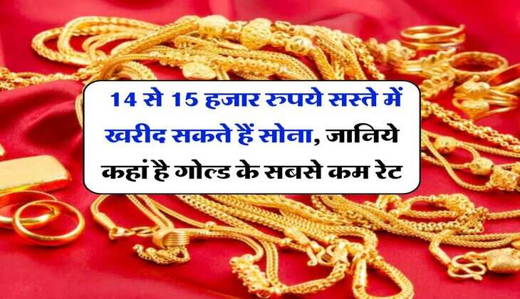 Gold Price : 14 से 15 हजार रुपये सस्ते में खरीद सकते हैं सोना, जानिये कहां है गोल्ड के सबसे कम रेट