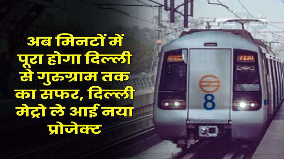 DMRC : अब मिनटों में पूरा होगा दिल्ली से गुरुग्राम तक का सफर, दिल्ली मेट्रो ले आई नया प्रोजेक्ट