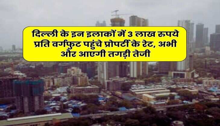 Delhi Property Rates Per Gaj : दिल्ली के इन इलाकों में 3 लाख रुपये प्रति वर्गफुट पहुंचे प्रोपर्टी के रेट, अभी और आएगी तगड़ी तेजी