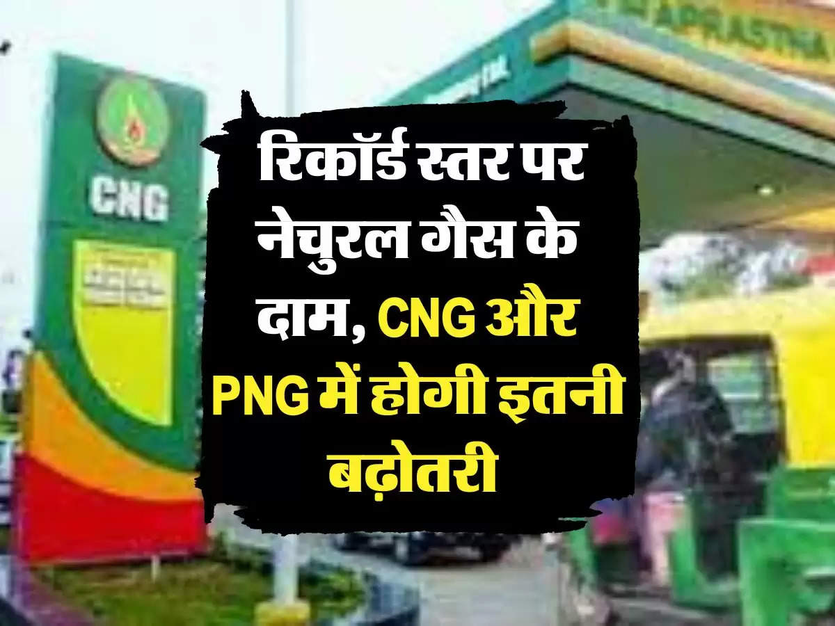  CNG PNG PRICE HIKE: रिकॉर्ड स्तर पर नेचुरल गैस के दाम, CNG और PNG में होगी इतनी बढ़ोतरी 