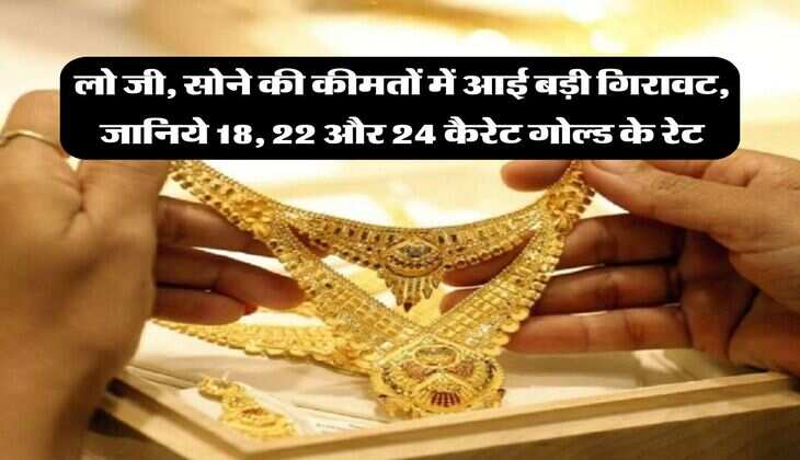 Gold Rate : लो जी, सोने की कीमतों में आई बड़ी गिरावट, जानिये 18, 22 और 24 कैरेट गोल्ड के रेट