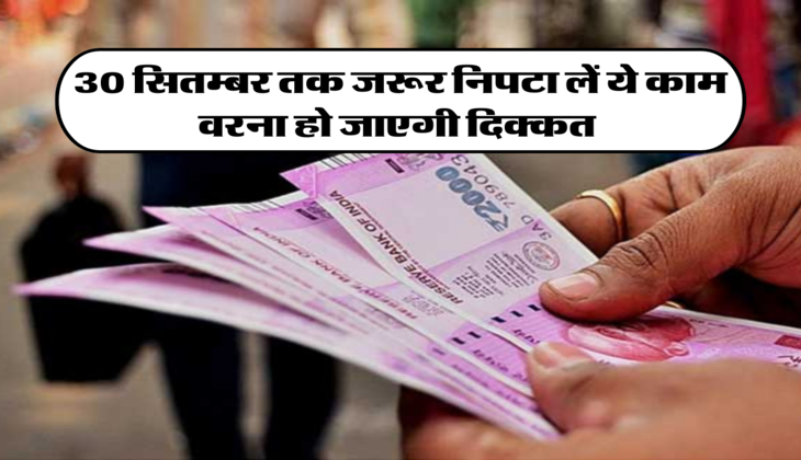 30 सितम्बर तक जरूर निपटा लें ये काम, वरना हो जाएगी दिक्कत&nbsp;