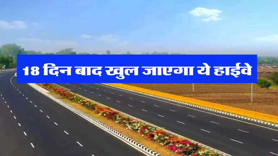 Highway News: 18 दिन बाद खुल जाएगा ये हाईवे और बाईपास, सफर होगा सुहाना