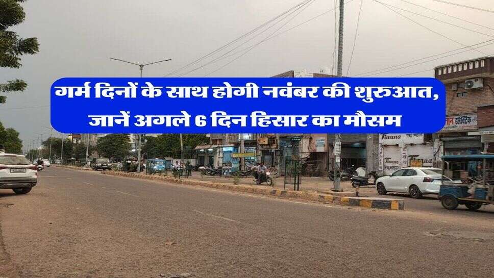 Hisar ka Mausam 1 November : गर्म दिनों के साथ होगी नवंबर की शुरुआत, जानें अगले 6 दिन हिसार का मौसम