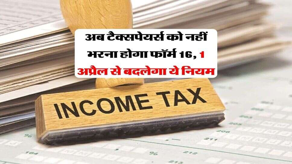 Income Tax Rules : अब टैक्सपेयर्स को नहीं भरना होगा फॉर्म 16, 1 अप्रैल से बदलेगा ये नियम