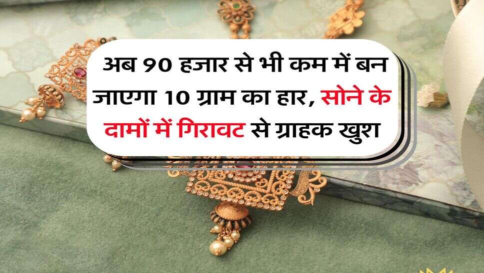 Gold Rate : अब 90 हजार से भी कम में बन जाएगा 10 ग्राम का हार, सोने के दामों में गिरावट से ग्राहक खुश