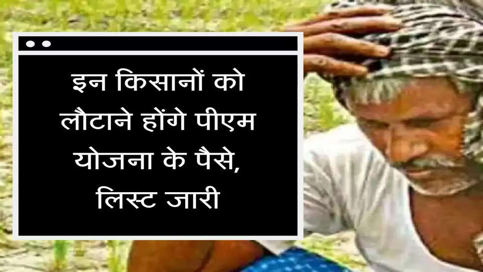 PM Kisan Yojana इन किसानों को लोटाने होंगे पीएम योजना के पैसे, लिस्ट जारी