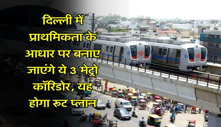 DMRC : दिल्ली में प्राथमिकता के आधार पर बनाए जाएंगे ये 3 मेट्रो कॉरिडोर, यह होगा रूट प्लान