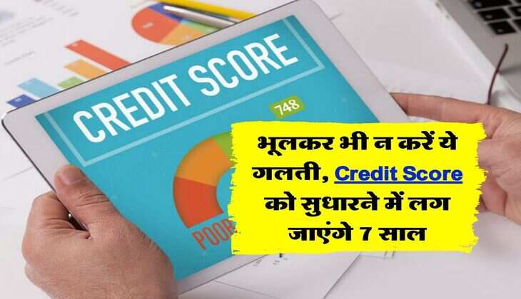 भूलकर भी न करें ये गलती, credit score को सुधारने में लग जाएंगे 7 साल