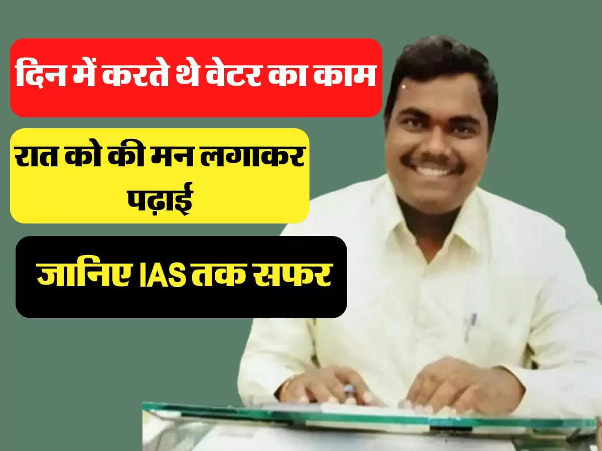 दिन में करते थे वेटर का काम, रात को की मन लगाकर पढ़ाई, जानिए IAS तक सफर